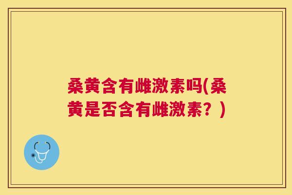桑黄含有雌激素吗(桑黄是否含有雌激素?) 桑黄含有雌激素吗(桑黄是否含有雌激素?)