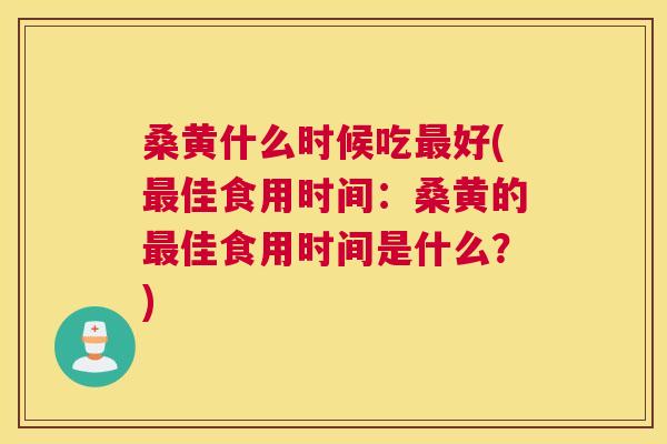 桑黄什么时候吃好(佳食用时间:桑黄的佳食用时间是什么?) 桑黄什么时候吃好(佳食用时间:桑黄的佳食用时间是什么?)