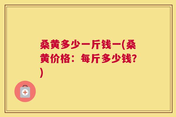 桑黄多少一斤钱一(桑黄价格:每斤多少钱?) 桑黄多少一斤钱一(桑黄价格:每斤多少钱?)