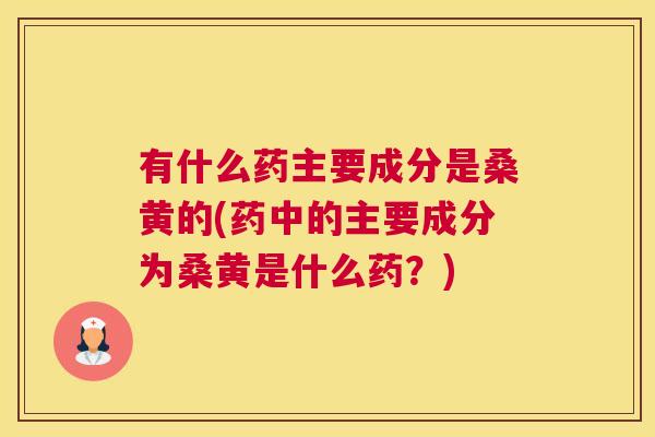有什么药主要成分是桑黄的(药中的主要成分为桑黄是什么药?) 有什么药主要成分是桑黄的(药中的主要成分为桑黄是什么药?)