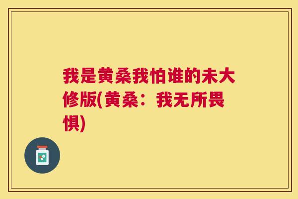 我是黄桑我怕谁的未大修版(黄桑:我无所畏惧) 我是黄桑我怕谁的未大修版(黄桑:我无所畏惧)