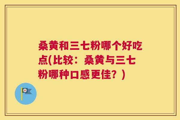 桑黄和三七粉哪个好吃点(比较:桑黄与三七粉哪种口感更佳?) 桑黄和三七粉哪个好吃点(比较:桑黄与三七粉哪种口感更佳?)