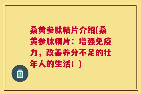 桑黄参肽精片介绍(桑黄参肽精片:增强力,改善养分不足的壮年人的生活!) 桑黄参肽精片介绍(桑黄参肽精片:增强力,改善养分不足的壮年人的生活!)