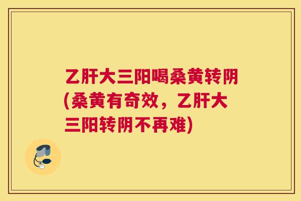 大三阳喝桑黄转阴(桑黄有奇效,大三阳转阴不再难) 大三阳喝桑黄转阴(桑黄有奇效,大三阳转阴不再难)