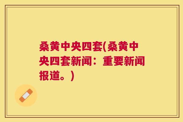 桑黄中央四套(桑黄中央四套新闻:重要新闻报道。) 桑黄中央四套(桑黄中央四套新闻:重要新闻报道。)