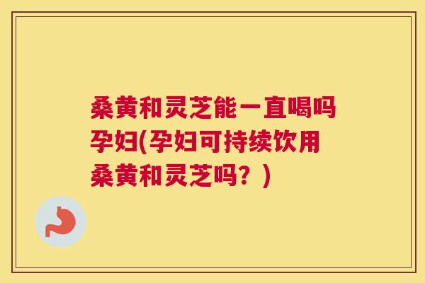 桑黄和灵芝能一直喝吗孕妇(孕妇可持续饮用桑黄和灵芝吗?) 桑黄和灵芝能一直喝吗孕妇(孕妇可持续饮用桑黄和灵芝吗?)