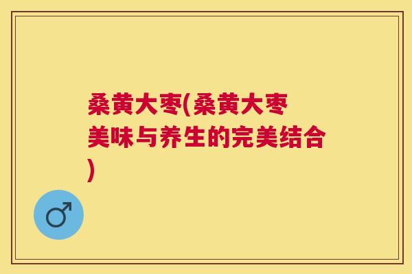 桑黄大枣(桑黄大枣 美味与养生的完美结合) 桑黄大枣(桑黄大枣 美味与养生的完美结合)