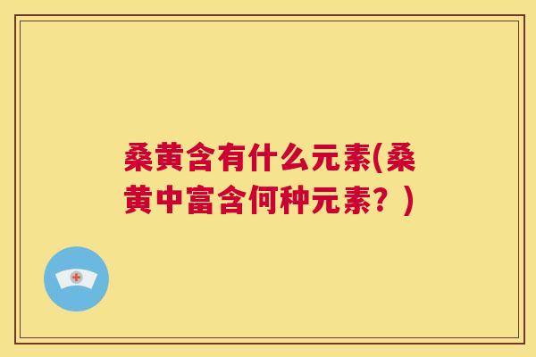 桑黄含有什么元素(桑黄中富含何种元素?) 桑黄含有什么元素(桑黄中富含何种元素?)