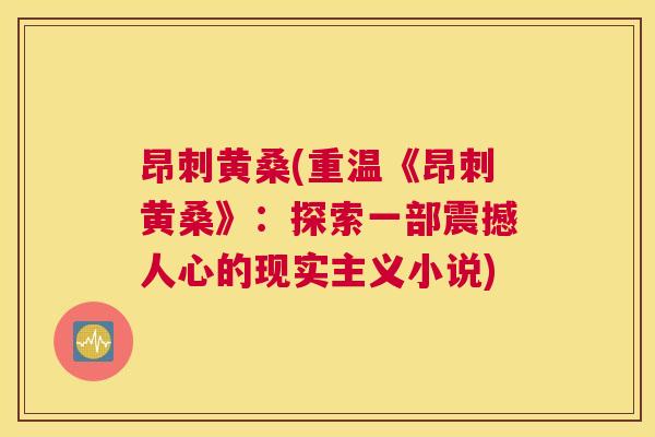 昂刺黄桑(重温《昂刺黄桑》:探索一部震撼人心的现实主义小说) 昂刺黄桑(重温《昂刺黄桑》:探索一部震撼人心的现实主义小说)