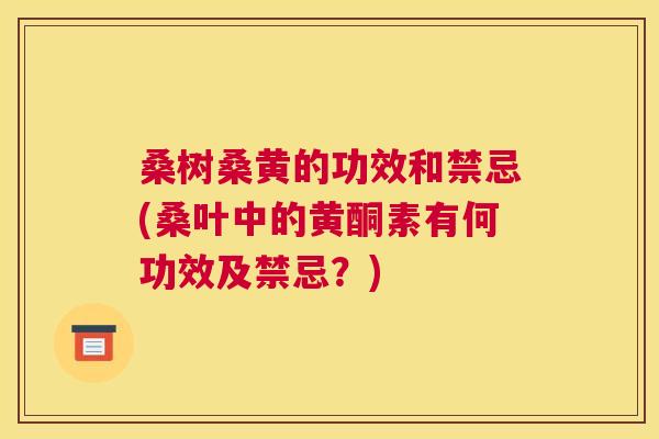 桑树桑黄的功效和禁忌(桑叶中的黄酮素有何功效及禁忌?) 桑树桑黄的功效和禁忌(桑叶中的黄酮素有何功效及禁忌?)