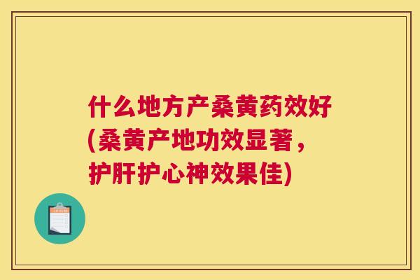 什么地方产桑黄好(桑黄产地功效显著,护心神效果佳) 什么地方产桑黄好(桑黄产地功效显著,护心神效果佳)