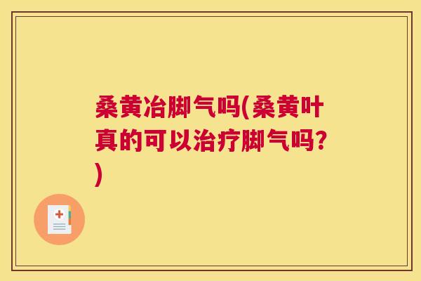 桑黄冶脚气吗(桑黄叶真的可以脚气吗？)