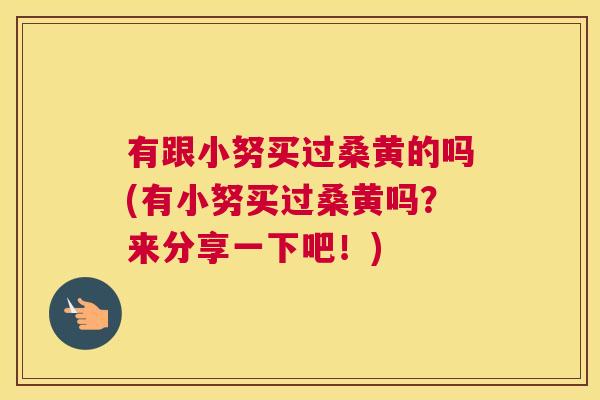 有跟小努买过桑黄的吗(有小努买过桑黄吗?来分享一下吧!) 有跟小努买过桑黄的吗(有小努买过桑黄吗?来分享一下吧!)