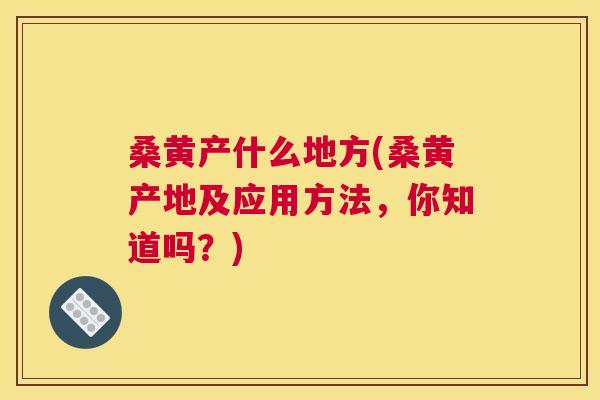 桑黄产什么地方(桑黄产地及应用方法,你知道吗?) 桑黄产什么地方(桑黄产地及应用方法,你知道吗?)