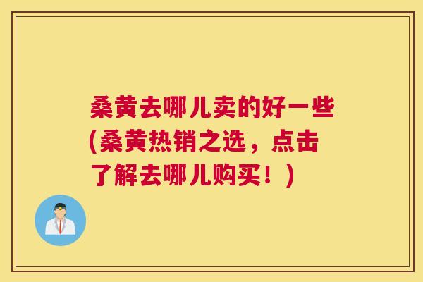 桑黄去哪儿卖的好一些(桑黄热销之选,点击了解去哪儿购买!) 桑黄去哪儿卖的好一些(桑黄热销之选,点击了解去哪儿购买!)