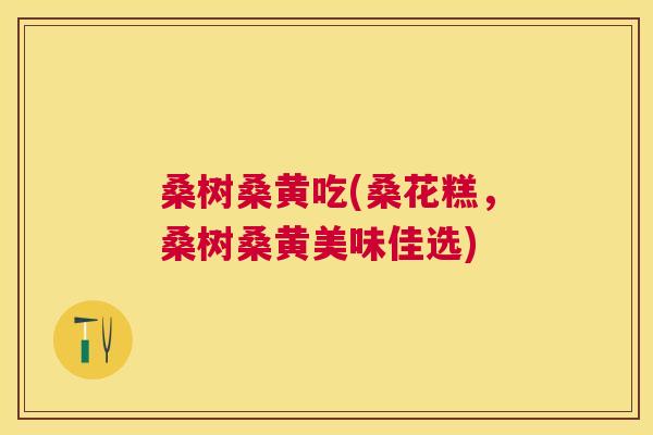 桑树桑黄吃(桑花糕,桑树桑黄美味佳选) 桑树桑黄吃(桑花糕,桑树桑黄美味佳选)