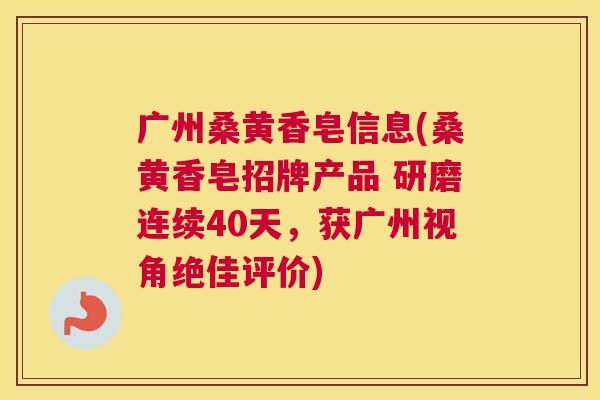 广州桑黄香皂信息(桑黄香皂招牌产品 研磨连续40天,获广州视角绝佳评价) 广州桑黄香皂信息(桑黄香皂招牌产品 研磨连续40天,获广州视角绝佳评价)