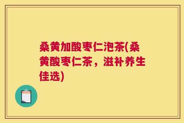 桑黄加酸枣仁泡茶(桑黄酸枣仁茶,滋补养生佳选) 桑黄加酸枣仁泡茶(桑黄酸枣仁茶,滋补养生佳选)