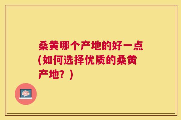 桑黄哪个产地的好一点(如何选择优质的桑黄产地？)