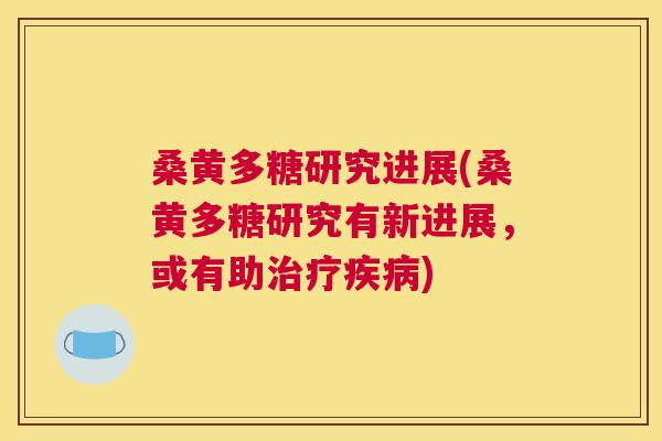 桑黄多糖研究进展(桑黄多糖研究有新进展,或有助) 桑黄多糖研究进展(桑黄多糖研究有新进展,或有助)