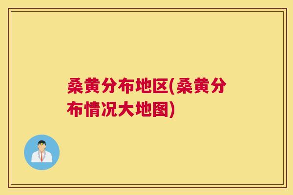 桑黄分布地区(桑黄分布情况大地图) 桑黄分布地区(桑黄分布情况大地图)