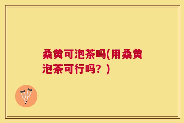 桑黄可泡茶吗(用桑黄泡茶可行吗?) 桑黄可泡茶吗(用桑黄泡茶可行吗?)