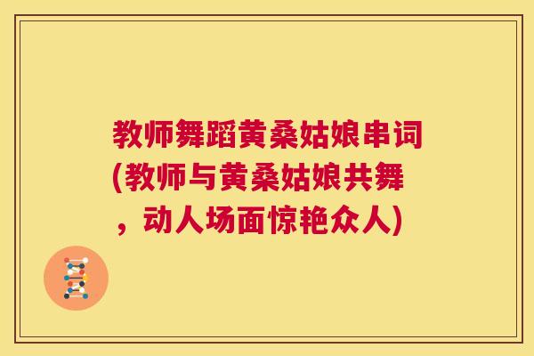 教师舞蹈黄桑姑娘串词(教师与黄桑姑娘共舞,动人场面惊艳众人) 教师舞蹈黄桑姑娘串词(教师与黄桑姑娘共舞,动人场面惊艳众人)