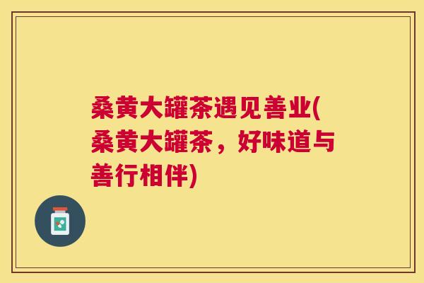 桑黄大罐茶遇见善业(桑黄大罐茶，好味道与善行相伴)