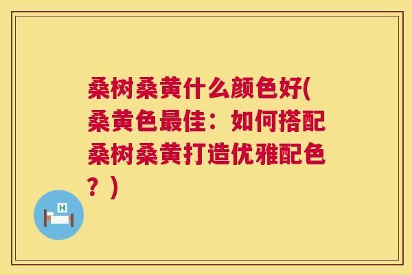 桑树桑黄什么颜色好(桑黄色佳:如何搭配桑树桑黄打造优雅配色?) 桑树桑黄什么颜色好(桑黄色佳:如何搭配桑树桑黄打造优雅配色?)