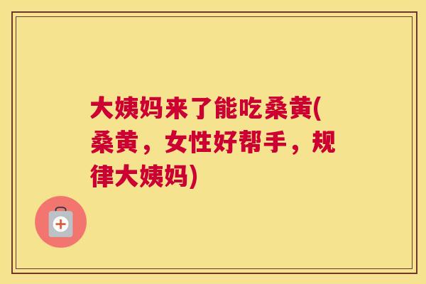 大姨妈来了能吃桑黄(桑黄,女性好帮手,规律大姨妈) 大姨妈来了能吃桑黄(桑黄,女性好帮手,规律大姨妈)
