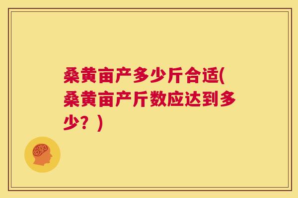 桑黄亩产多少斤合适(桑黄亩产斤数应达到多少?) 桑黄亩产多少斤合适(桑黄亩产斤数应达到多少?)