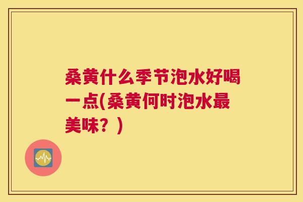 桑黄什么季节泡水好喝一点(桑黄何时泡水美味?) 桑黄什么季节泡水好喝一点(桑黄何时泡水美味?)
