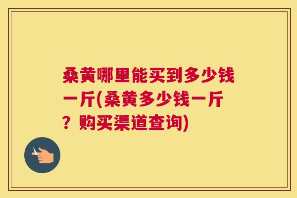 桑黄哪里能买到多少钱一斤(桑黄多少钱一斤？购买渠道查询)