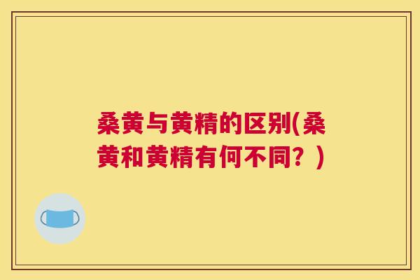桑黄与黄精的区别(桑黄和黄精有何不同?) 桑黄与黄精的区别(桑黄和黄精有何不同?)