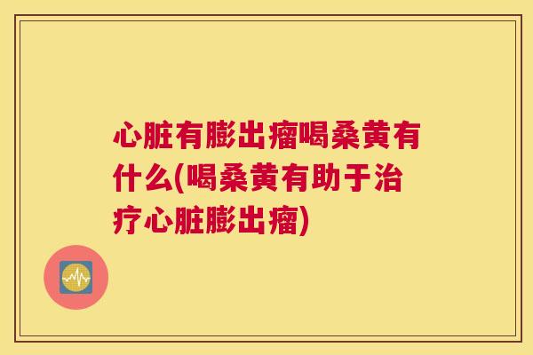 有膨出瘤喝桑黄有什么(喝桑黄有助于膨出瘤) 有膨出瘤喝桑黄有什么(喝桑黄有助于膨出瘤)