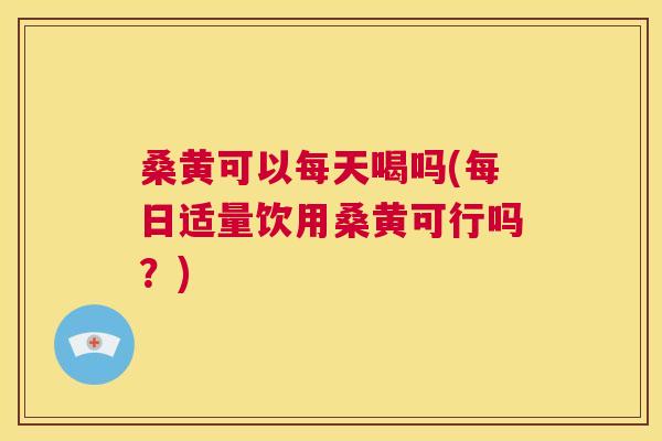 桑黄可以每天喝吗(每日适量饮用桑黄可行吗？)