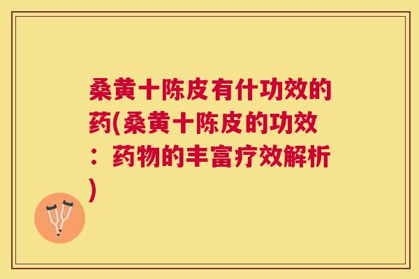 桑黄十陈皮有什功效的药(桑黄十陈皮的功效:的丰富疗效解析) 桑黄十陈皮有什功效的药(桑黄十陈皮的功效:的丰富疗效解析)