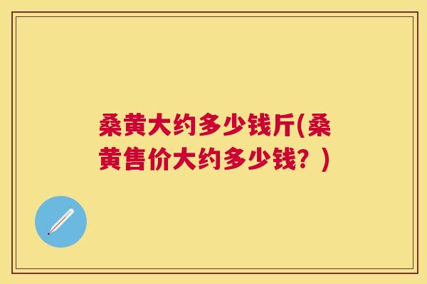 桑黄大约多少钱斤(桑黄售价大约多少钱?) 桑黄大约多少钱斤(桑黄售价大约多少钱?)