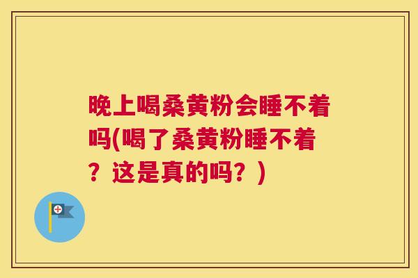 晚上喝桑黄粉会睡不着吗(喝了桑黄粉睡不着?这是真的吗?) 晚上喝桑黄粉会睡不着吗(喝了桑黄粉睡不着?这是真的吗?)