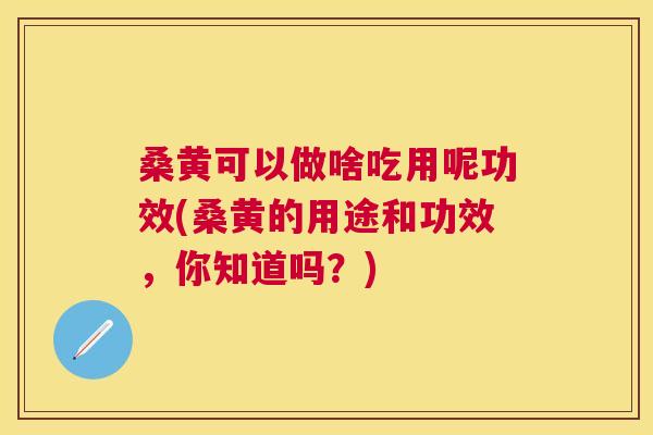 桑黄可以做啥吃用呢功效(桑黄的用途和功效，你知道吗？)