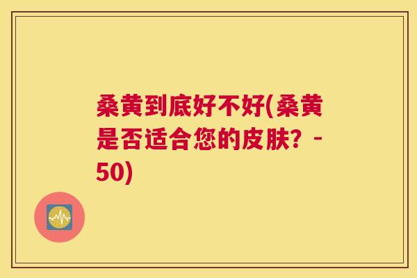 桑黄到底好不好(桑黄是否适合您的?-50) 桑黄到底好不好(桑黄是否适合您的?-50)