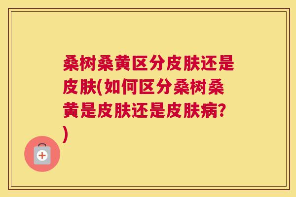 桑树桑黄区分还是(如何区分桑树桑黄是还是?) 桑树桑黄区分还是(如何区分桑树桑黄是还是?)