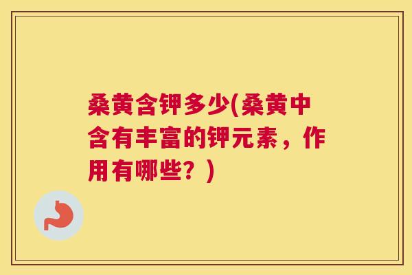 桑黄含钾多少(桑黄中含有丰富的钾元素,作用有哪些?) 桑黄含钾多少(桑黄中含有丰富的钾元素,作用有哪些?)