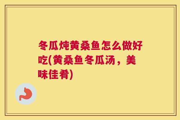 冬瓜炖黄桑鱼怎么做好吃(黄桑鱼冬瓜汤,美味佳肴) 冬瓜炖黄桑鱼怎么做好吃(黄桑鱼冬瓜汤,美味佳肴)