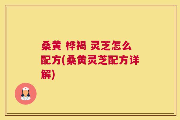 桑黄 桦褐 灵芝怎么配方(桑黄灵芝配方详解) 桑黄 桦褐 灵芝怎么配方(桑黄灵芝配方详解)