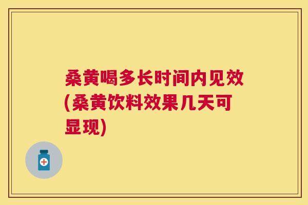 桑黄喝多长时间内见效(桑黄饮料效果几天可显现)