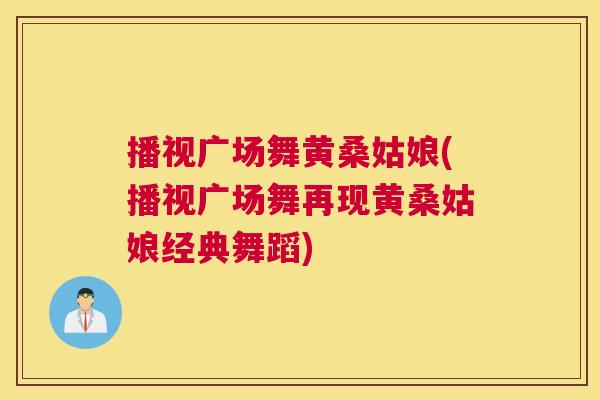 播视广场舞黄桑姑娘(播视广场舞再现黄桑姑娘经典舞蹈)