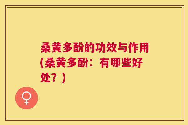 桑黄多酚的功效与作用(桑黄多酚:有哪些好处?) 桑黄多酚的功效与作用(桑黄多酚:有哪些好处?)