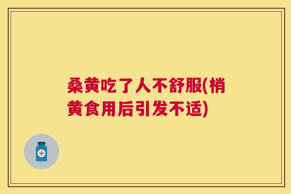 桑黄吃了人不舒服(梢黄食用后引发不适)