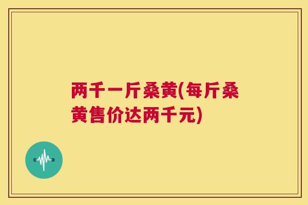 两千一斤桑黄(每斤桑黄售价达两千元) 两千一斤桑黄(每斤桑黄售价达两千元)